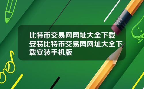 比特币交易网网址大全下载安装比特币交易网网址大全下载安装手机版