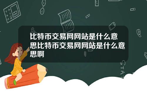 比特币交易网网站是什么意思比特币交易网网站是什么意思啊