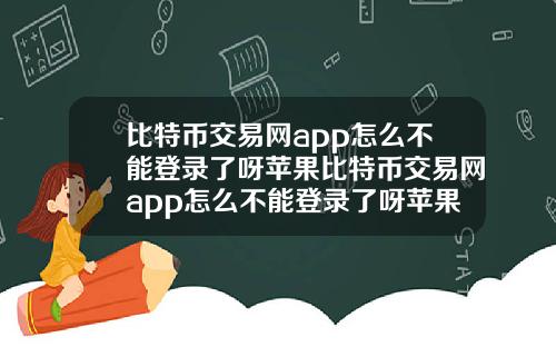 比特币交易网app怎么不能登录了呀苹果比特币交易网app怎么不能登录了呀苹果手机