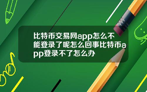 比特币交易网app怎么不能登录了呢怎么回事比特币app登录不了怎么办