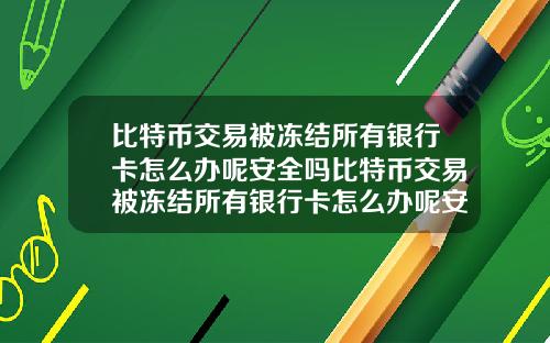 比特币交易被冻结所有银行卡怎么办呢安全吗比特币交易被冻结所有银行卡怎么办呢安全吗知乎