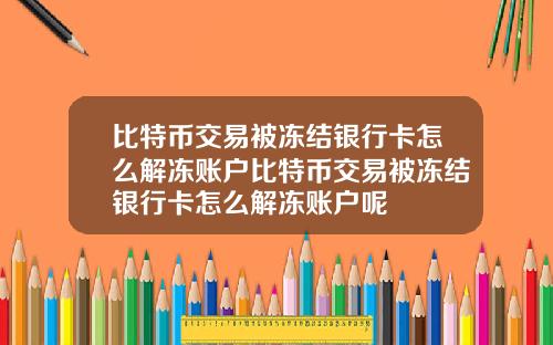 比特币交易被冻结银行卡怎么解冻账户比特币交易被冻结银行卡怎么解冻账户呢