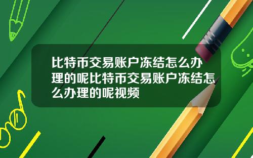 比特币交易账户冻结怎么办理的呢比特币交易账户冻结怎么办理的呢视频