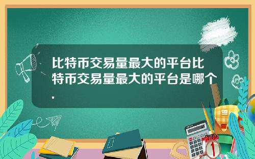 比特币交易量最大的平台比特币交易量最大的平台是哪个.