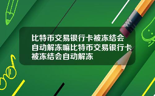 比特币交易银行卡被冻结会自动解冻嘛比特币交易银行卡被冻结会自动解冻