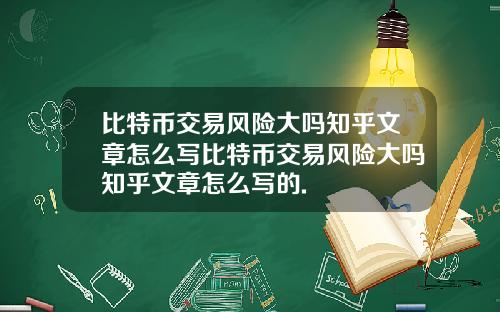 比特币交易风险大吗知乎文章怎么写比特币交易风险大吗知乎文章怎么写的.