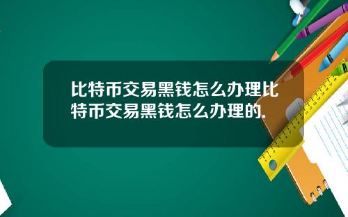 比特币交易黑钱怎么办理比特币交易黑钱怎么办理的.