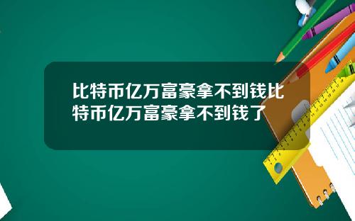 比特币亿万富豪拿不到钱比特币亿万富豪拿不到钱了