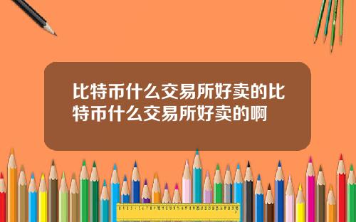 比特币什么交易所好卖的比特币什么交易所好卖的啊