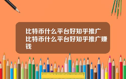 比特币什么平台好知乎推广比特币什么平台好知乎推广赚钱