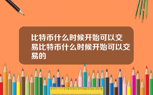 比特币什么时候开始可以交易比特币什么时候开始可以交易的