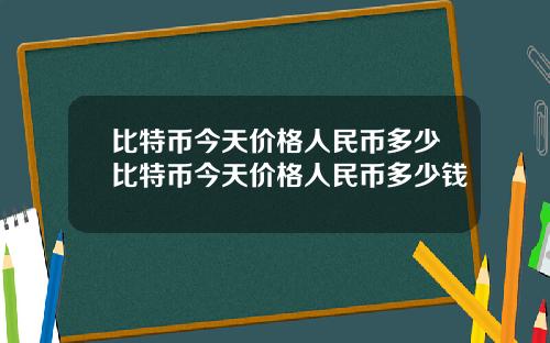 比特币今天价格人民币多少比特币今天价格人民币多少钱