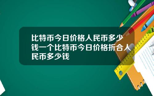 比特币今日价格人民币多少钱一个比特币今日价格折合人民币多少钱