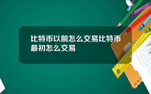 比特币以前怎么交易比特币最初怎么交易