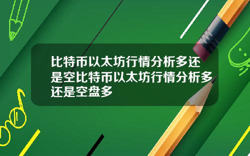 比特币以太坊行情分析多还是空比特币以太坊行情分析多还是空盘多