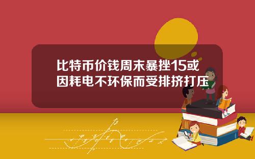 比特币价钱周末暴挫15或因耗电不环保而受排挤打压