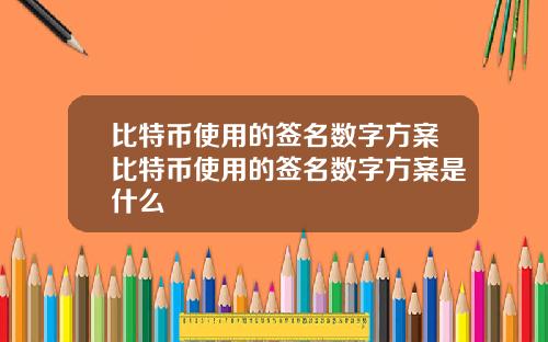 比特币使用的签名数字方案比特币使用的签名数字方案是什么