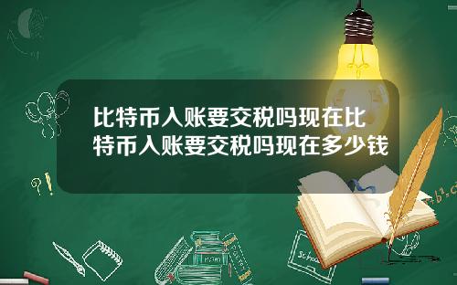 比特币入账要交税吗现在比特币入账要交税吗现在多少钱