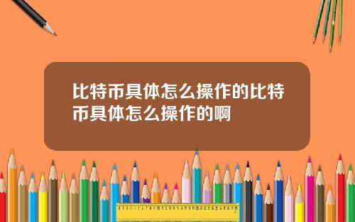 比特币具体怎么操作的比特币具体怎么操作的啊