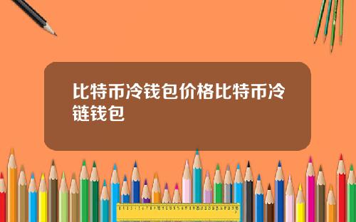 比特币冷钱包价格比特币冷链钱包