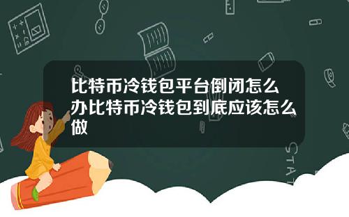 比特币冷钱包平台倒闭怎么办比特币冷钱包到底应该怎么做