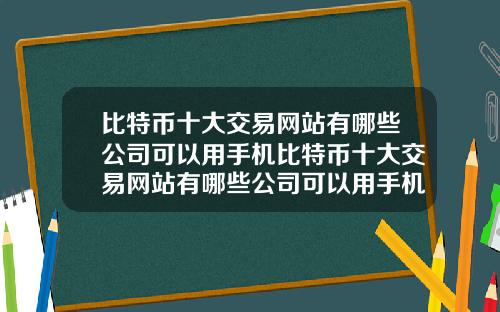 比特币十大交易网站有哪些公司可以用手机比特币十大交易网站有哪些公司可以用手机登录