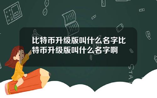 比特币升级版叫什么名字比特币升级版叫什么名字啊