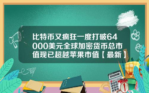 比特币又疯狂一度打破64000美元全球加密货币总市值现已超越苹果市值【最新】