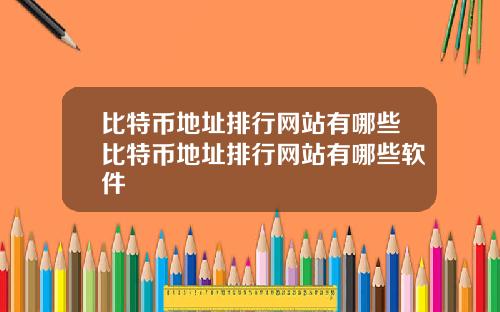 比特币地址排行网站有哪些比特币地址排行网站有哪些软件