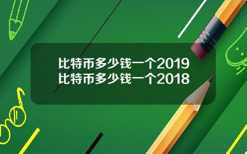 比特币多少钱一个2019比特币多少钱一个2018