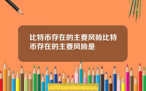 比特币存在的主要风险比特币存在的主要风险是