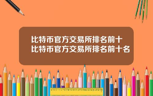 比特币官方交易所排名前十比特币官方交易所排名前十名