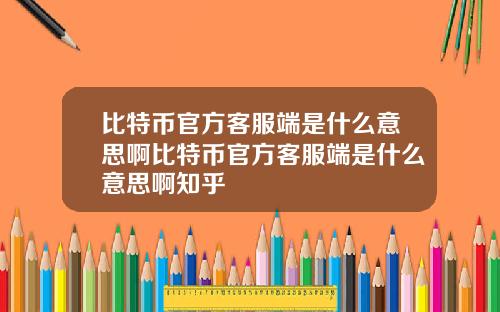 比特币官方客服端是什么意思啊比特币官方客服端是什么意思啊知乎