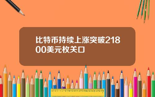 比特币持续上涨突破21800美元枚关口