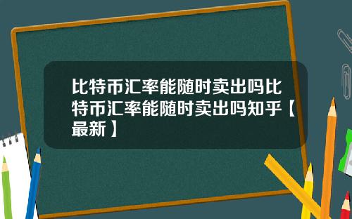 比特币汇率能随时卖出吗比特币汇率能随时卖出吗知乎【最新】