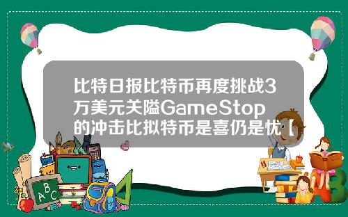 比特日报比特币再度挑战3万美元关隘GameStop的冲击比拟特币是喜仍是忧【最新】