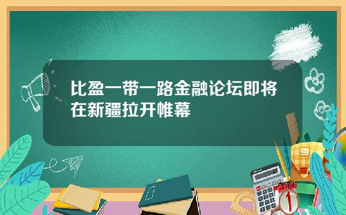 比盈一带一路金融论坛即将在新疆拉开帷幕