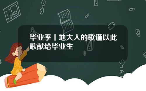 毕业季丨地大人的歌谨以此歌献给毕业生