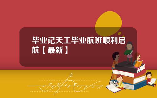 毕业记天工毕业航班顺利启航【最新】