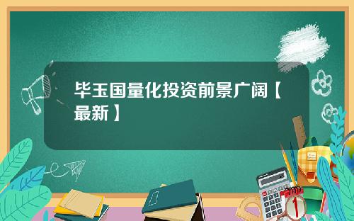 毕玉国量化投资前景广阔【最新】