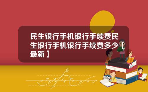 民生银行手机银行手续费民生银行手机银行手续费多少【最新】