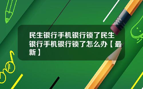 民生银行手机银行锁了民生银行手机银行锁了怎么办【最新】