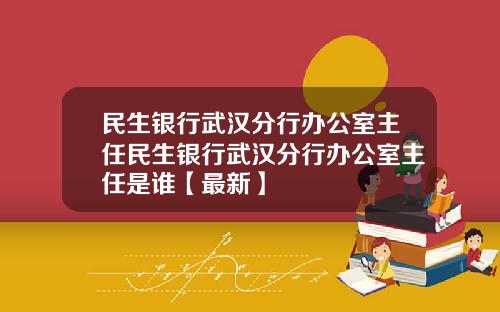 民生银行武汉分行办公室主任民生银行武汉分行办公室主任是谁【最新】