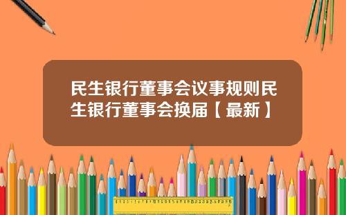 民生银行董事会议事规则民生银行董事会换届【最新】