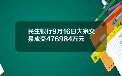 民生银行9月16日大宗交易成交476984万元