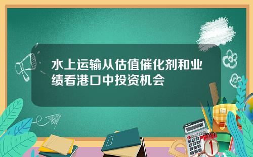 水上运输从估值催化剂和业绩看港口中投资机会