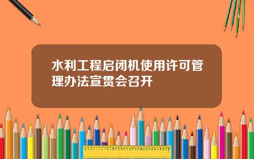 水利工程启闭机使用许可管理办法宣贯会召开