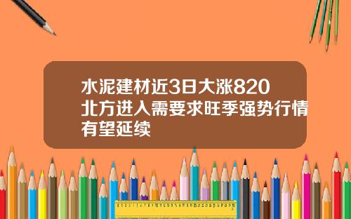 水泥建材近3日大涨820北方进入需要求旺季强势行情有望延续