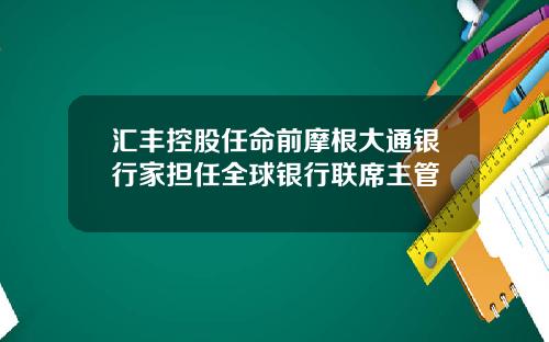 汇丰控股任命前摩根大通银行家担任全球银行联席主管