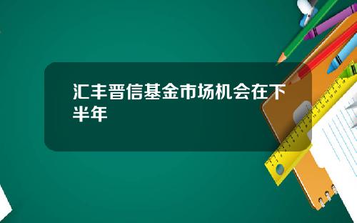 汇丰晋信基金市场机会在下半年